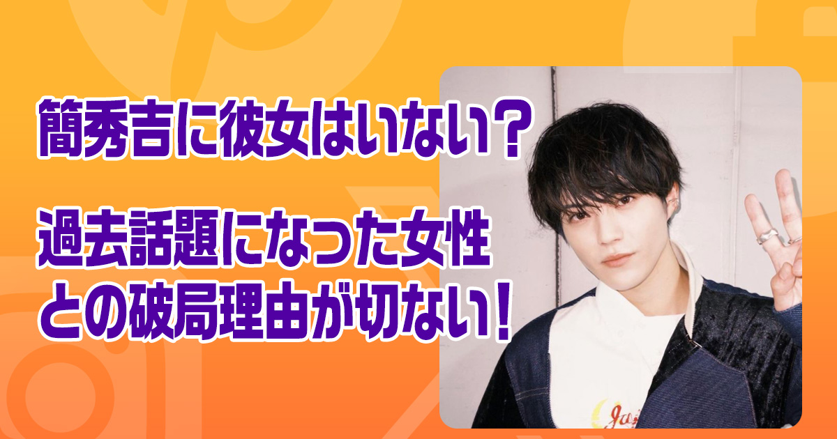 簡秀吉に彼女はいない？過去話題になった女性との破局理由が切ない！