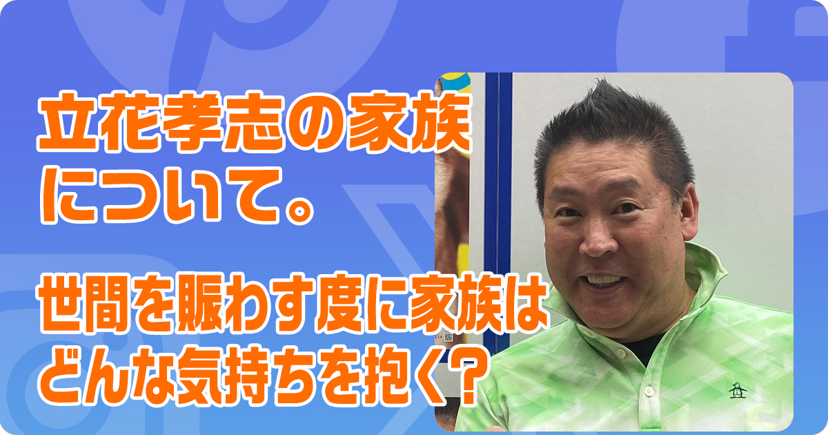 立花孝志の家族について。世間を賑わす度に家族はどんな気持ちを抱く？