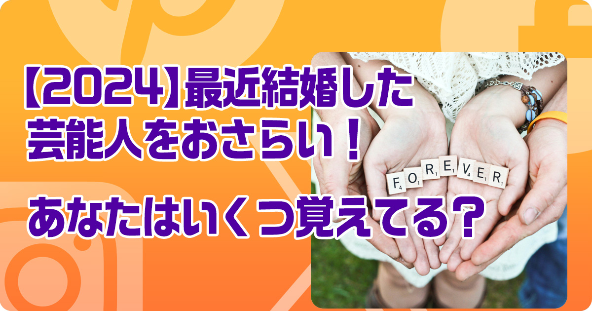 【2024】最近結婚した芸能人をおさらい！あなたはいくつ覚えてる？