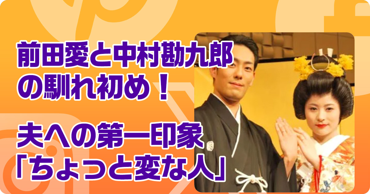 前田愛と中村勘九郎の馴れ初め！夫への第一印象「ちょっと変な人」