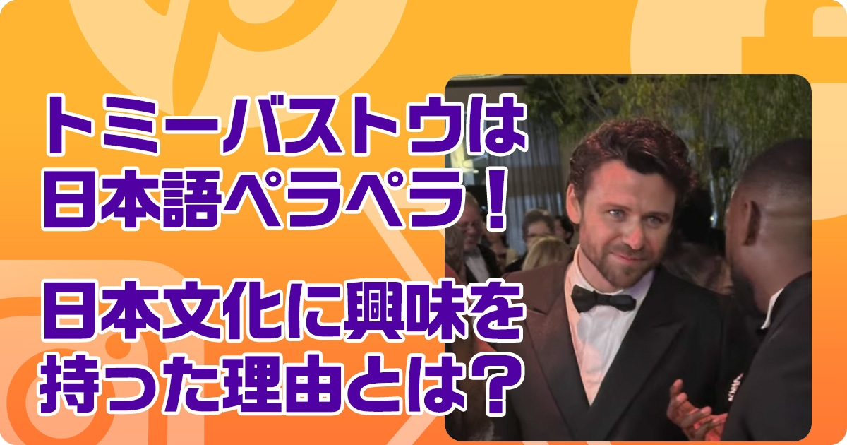 トミーバストウは日本語ペラペラ！日本文化に興味を持った理由とは？