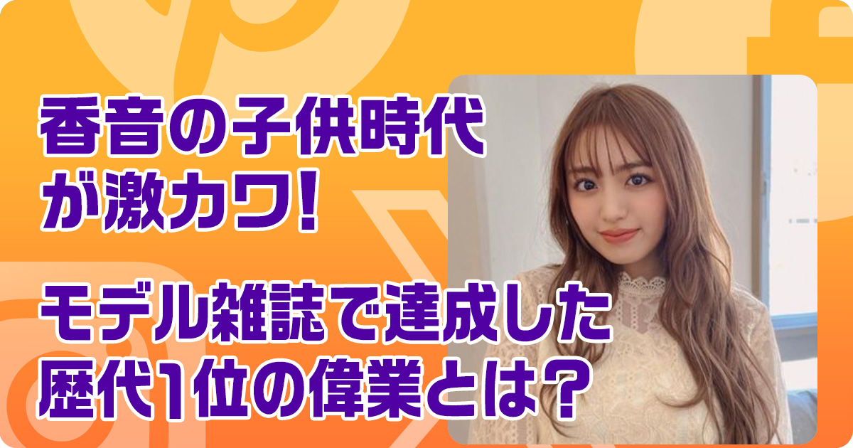 香音の子供時代が激カワ！モデル雑誌で達成した歴代1位の偉業とは？